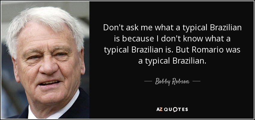 Don't ask me what a typical Brazilian is because I don't know what a typical Brazilian is. But Romario was a typical Brazilian. - Bobby Robson