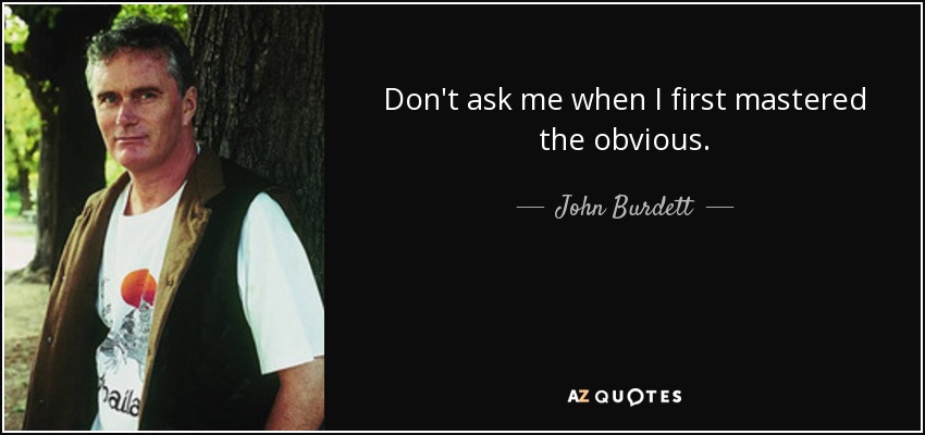 Don't ask me when I first mastered the obvious. - John Burdett