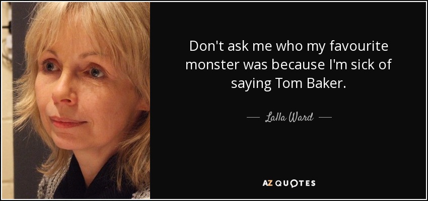 Don't ask me who my favourite monster was because I'm sick of saying Tom Baker. - Lalla Ward