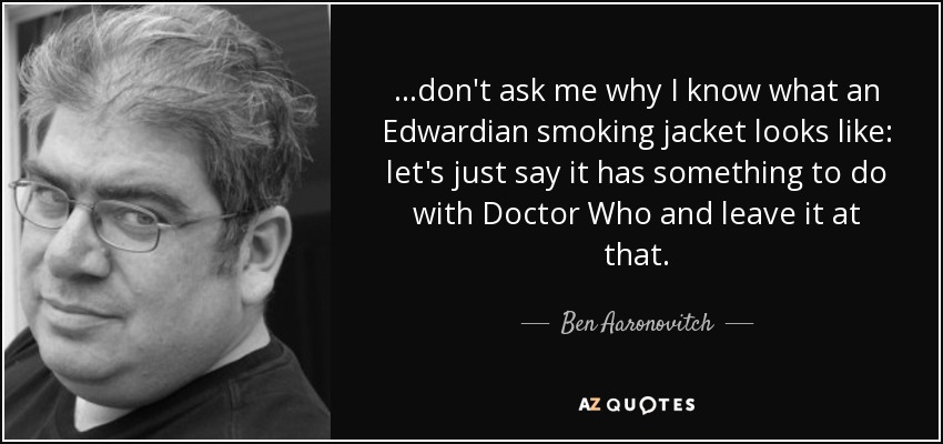 ...don't ask me why I know what an Edwardian smoking jacket looks like: let's just say it has something to do with Doctor Who and leave it at that. - Ben Aaronovitch