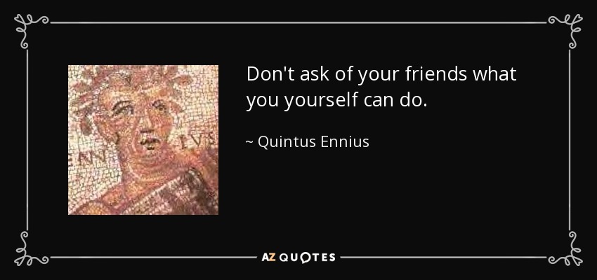 Don't ask of your friends what you yourself can do. - Quintus Ennius