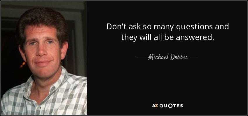 Don't ask so many questions and they will all be answered. - Michael Dorris