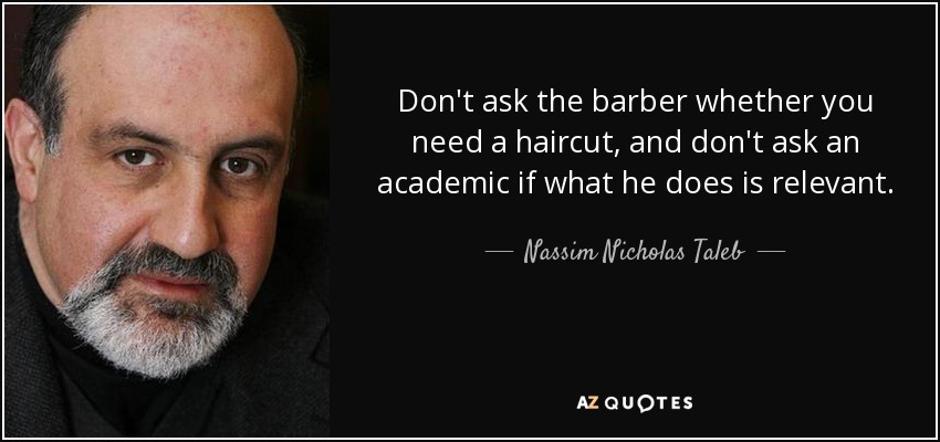 Don't ask the barber whether you need a haircut, and don't ask an academic if what he does is relevant. - Nassim Nicholas Taleb