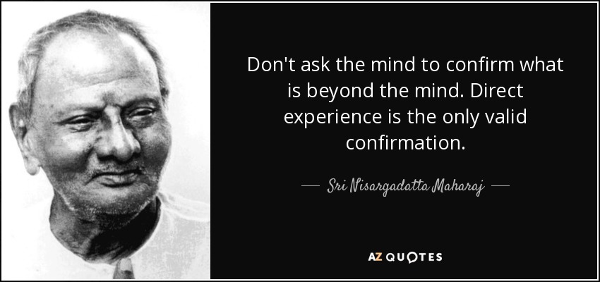 Don't ask the mind to confirm what is beyond the mind. Direct experience is the only valid confirmation. - Sri Nisargadatta Maharaj