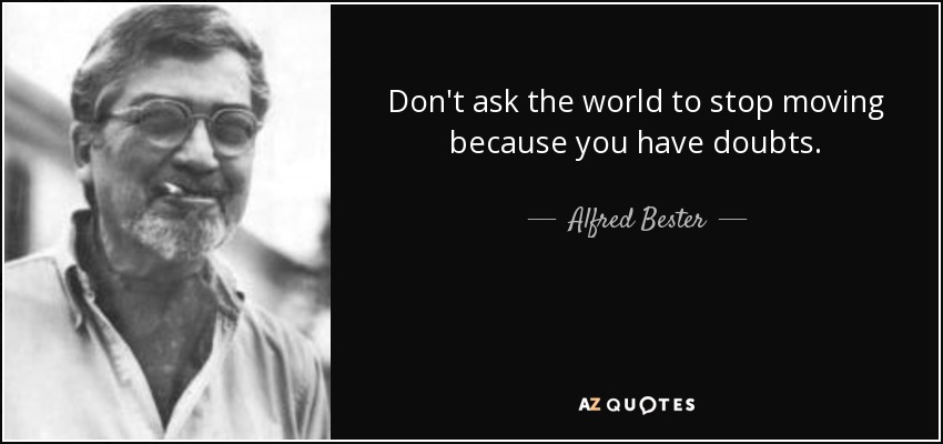 Don't ask the world to stop moving because you have doubts. - Alfred Bester