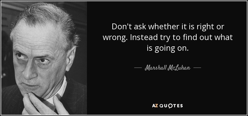 Don't ask whether it is right or wrong. Instead try to find out what is going on. - Marshall McLuhan