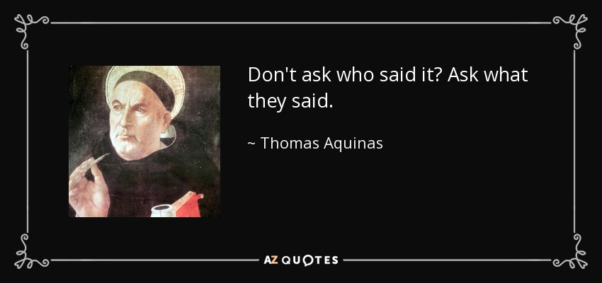 Don't ask who said it? Ask what they said. - Thomas Aquinas