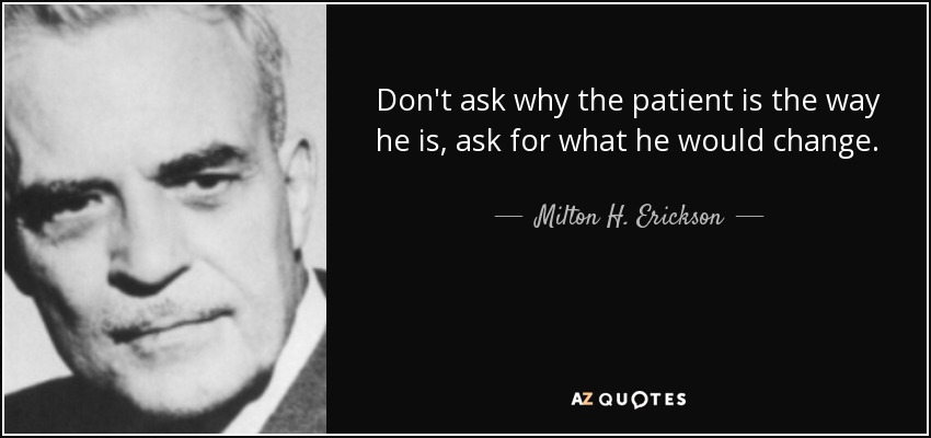Don't ask why the patient is the way he is, ask for what he would change. - Milton H. Erickson