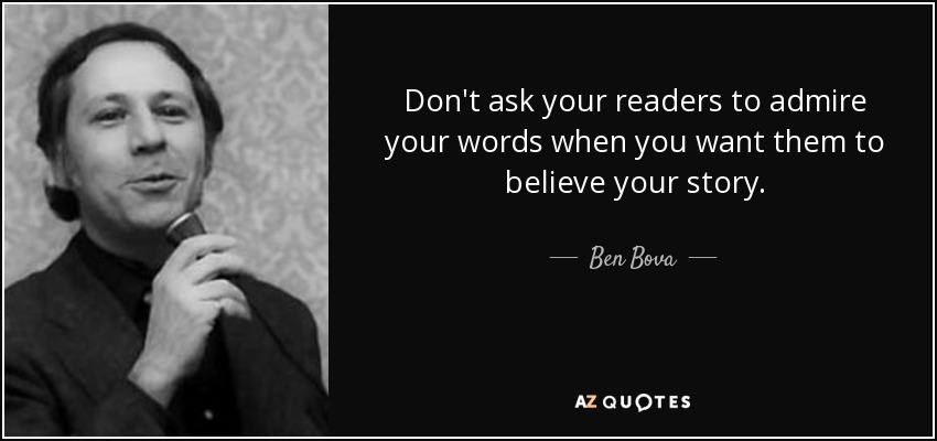 Don't ask your readers to admire your words when you want them to believe your story. - Ben Bova