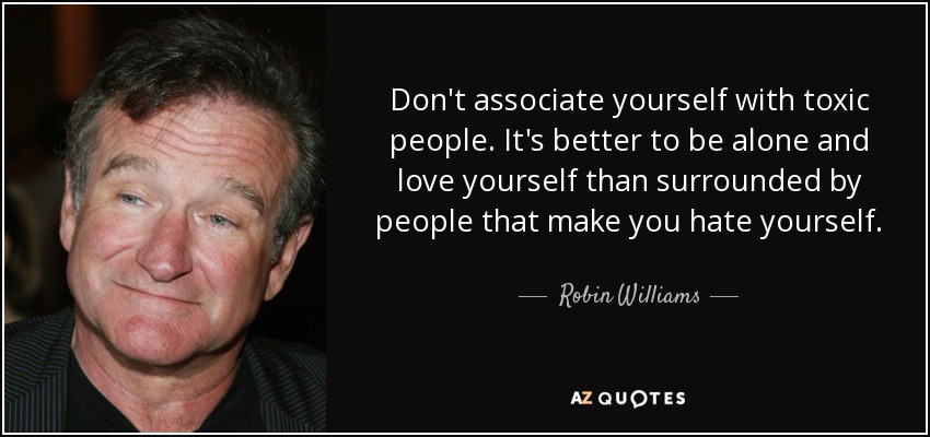 Don't associate yourself with toxic people. It's better to be alone and love yourself than surrounded by people that make you hate yourself. - Robin Williams