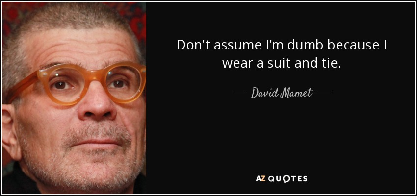 Don't assume I'm dumb because I wear a suit and tie. - David Mamet