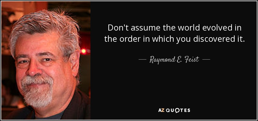 Don't assume the world evolved in the order in which you discovered it. - Raymond E. Feist