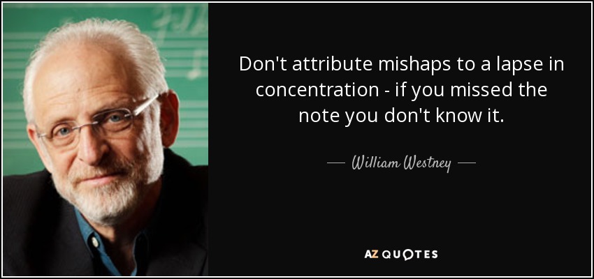 Don't attribute mishaps to a lapse in concentration - if you missed the note you don't know it. - William Westney
