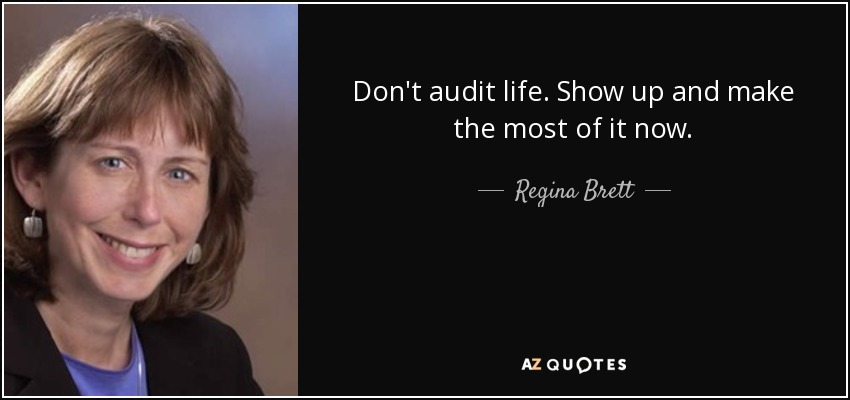 Don't audit life. Show up and make the most of it now. - Regina Brett