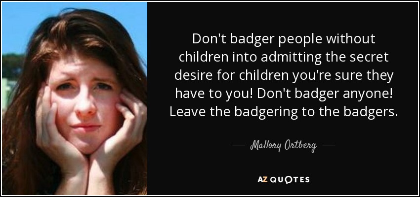 Don't badger people without children into admitting the secret desire for children you're sure they have to you! Don't badger anyone! Leave the badgering to the badgers. - Mallory Ortberg