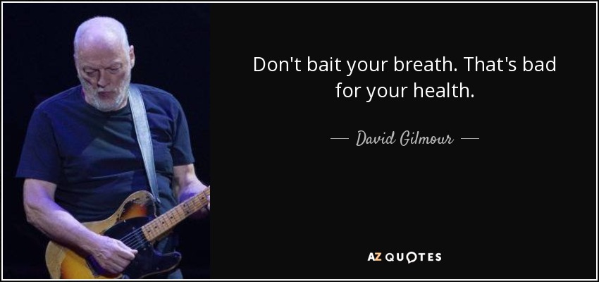 Don't bait your breath. That's bad for your health. - David Gilmour