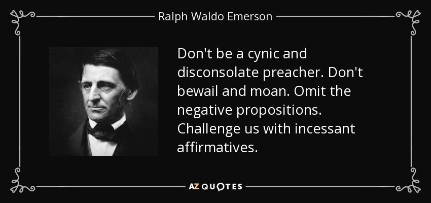 Don't be a cynic and disconsolate preacher. Don't bewail and moan. Omit the negative propositions. Challenge us with incessant affirmatives. - Ralph Waldo Emerson