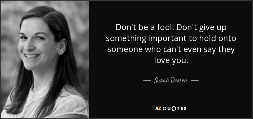 Don't be a fool. Don't give up something important to hold onto someone who can't even say they love you. - Sarah Dessen