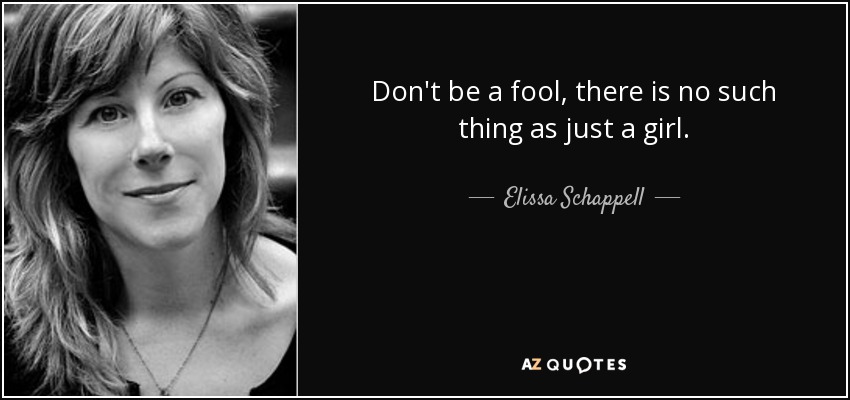 Don't be a fool, there is no such thing as just a girl. - Elissa Schappell