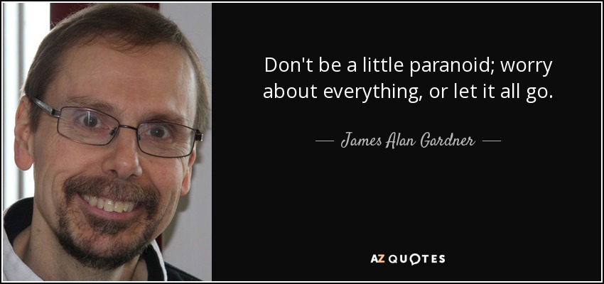 Don't be a little paranoid; worry about everything, or let it all go. - James Alan Gardner