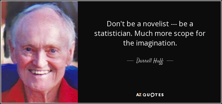 Don't be a novelist --- be a statistician. Much more scope for the imagination. - Darrell Huff