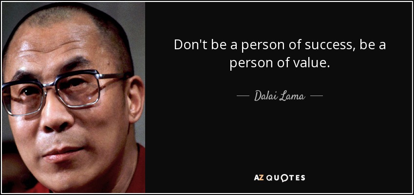 Don't be a person of success, be a person of value. - Dalai Lama
