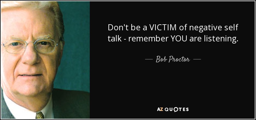 Don't be a VICTIM of negative self talk - remember YOU are listening. - Bob Proctor