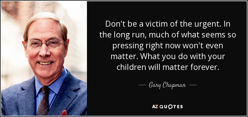 Don't be a victim of the urgent. In the long run, much of what seems so pressing right now won't even matter. What you do with your children will matter forever. - Gary Chapman