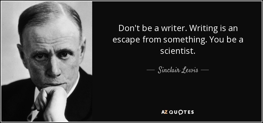Don't be a writer. Writing is an escape from something. You be a scientist. - Sinclair Lewis
