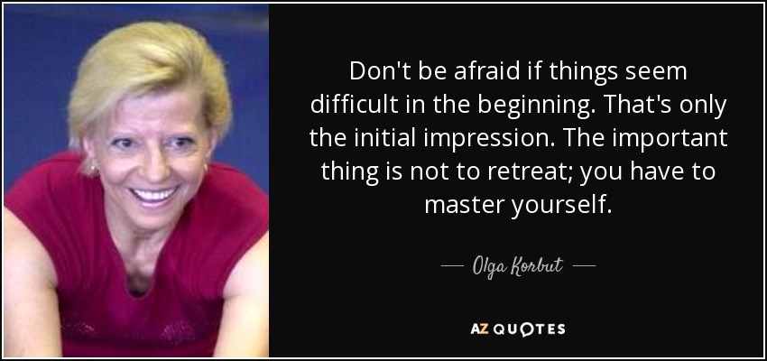 Don't be afraid if things seem difficult in the beginning. That's only the initial impression. The important thing is not to retreat; you have to master yourself. - Olga Korbut