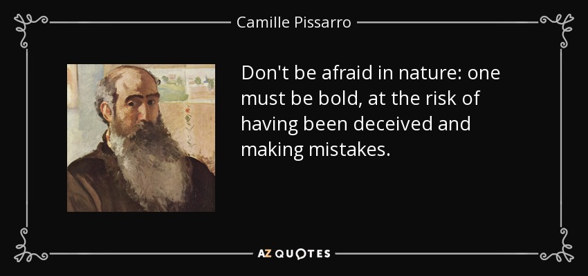 Don't be afraid in nature: one must be bold, at the risk of having been deceived and making mistakes. - Camille Pissarro