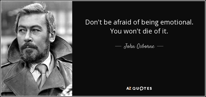 Don't be afraid of being emotional. You won't die of it. - John Osborne