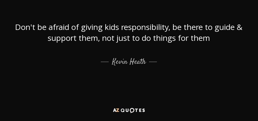 Don't be afraid of giving kids responsibility, be there to guide & support them, not just to do things for them - Kevin Heath
