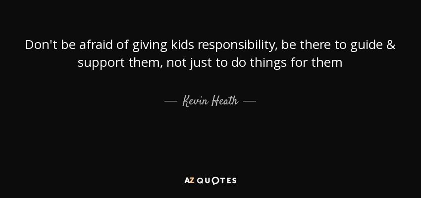 Don't be afraid of giving kids responsibility, be there to guide & support them, not just to do things for them - Kevin Heath