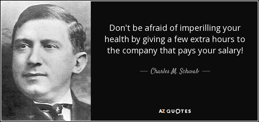 Don't be afraid of imperilling your health by giving a few extra hours to the company that pays your salary! - Charles M. Schwab