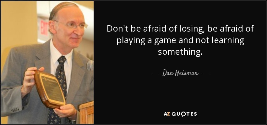 Don't be afraid of losing, be afraid of playing a game and not learning something. - Dan Heisman