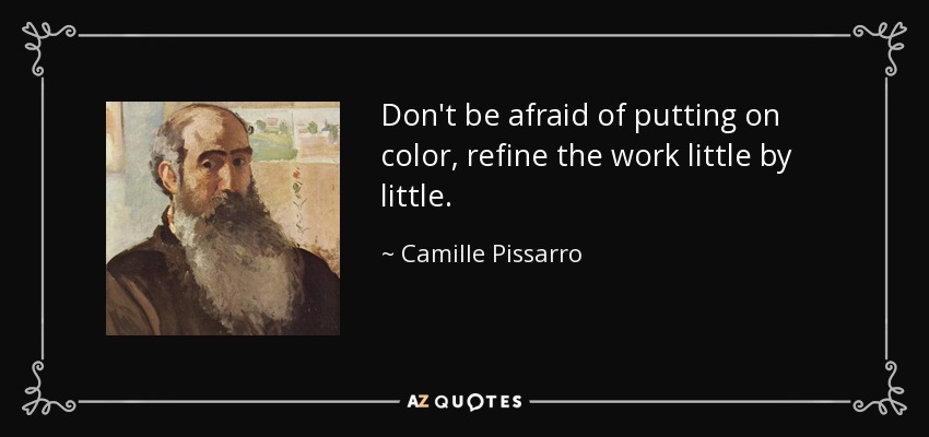 Don't be afraid of putting on color, refine the work little by little. - Camille Pissarro
