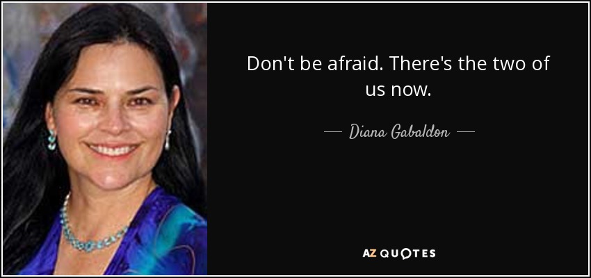 Don't be afraid. There's the two of us now. - Diana Gabaldon