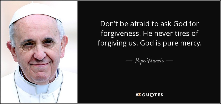 Don’t be afraid to ask God for forgiveness. He never tires of forgiving us. God is pure mercy. - Pope Francis
