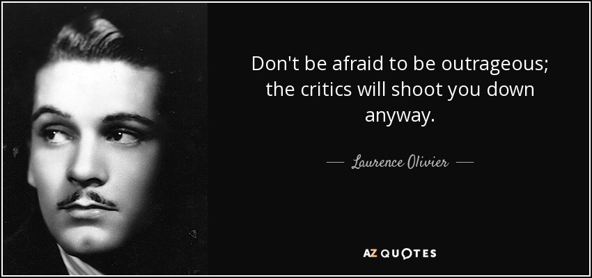 Don't be afraid to be outrageous; the critics will shoot you down anyway. - Laurence Olivier