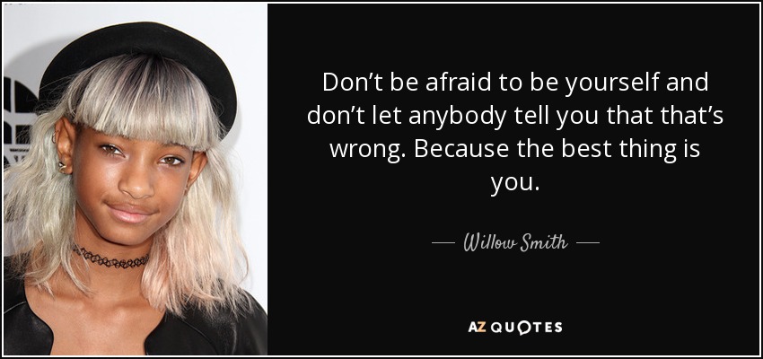 Don’t be afraid to be yourself and don’t let anybody tell you that that’s wrong. Because the best thing is you. - Willow Smith