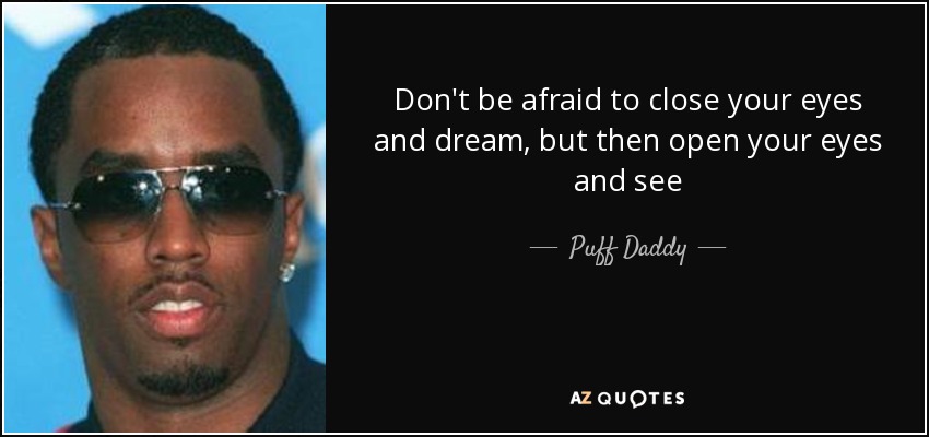 Don't be afraid to close your eyes and dream, but then open your eyes and see - Puff Daddy