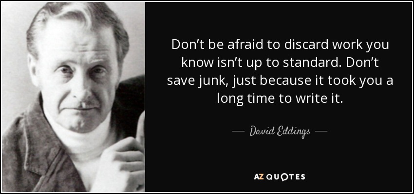 Don’t be afraid to discard work you know isn’t up to standard. Don’t save junk, just because it took you a long time to write it. - David Eddings