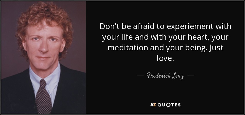 Don't be afraid to experiement with your life and with your heart, your meditation and your being. Just love. - Frederick Lenz