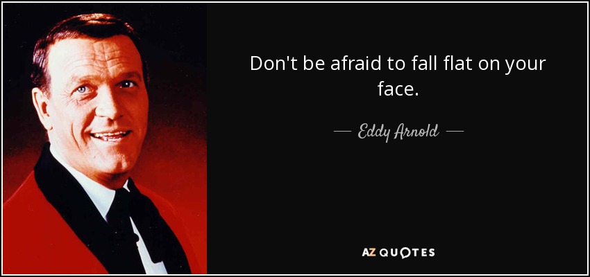 Don't be afraid to fall flat on your face. - Eddy Arnold