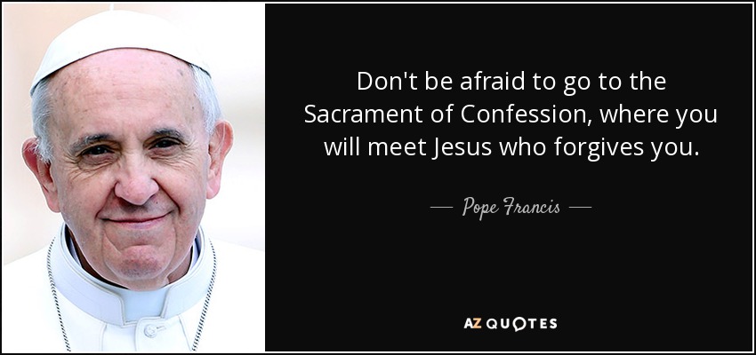 Don't be afraid to go to the Sacrament of Confession, where you will meet Jesus who forgives you. - Pope Francis