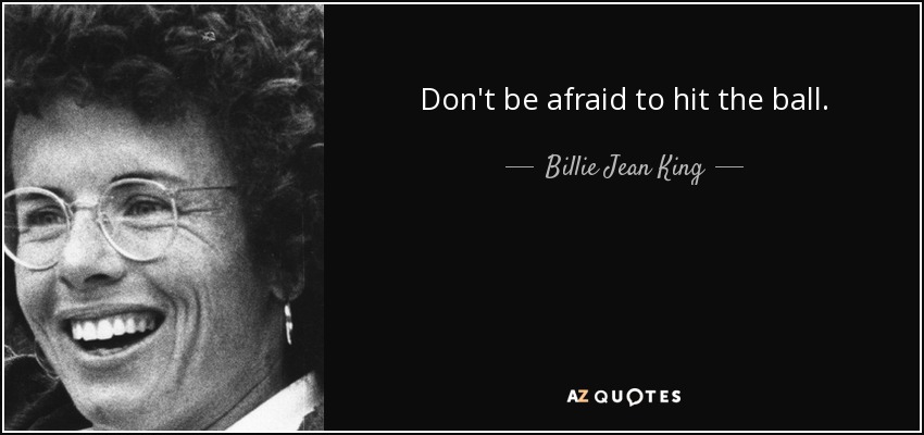 Don't be afraid to hit the ball. - Billie Jean King