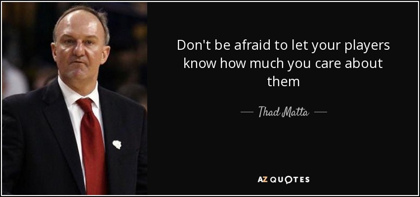 Don't be afraid to let your players know how much you care about them - Thad Matta