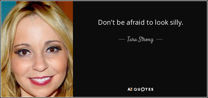 Don't be afraid to look silly. - Tara Strong