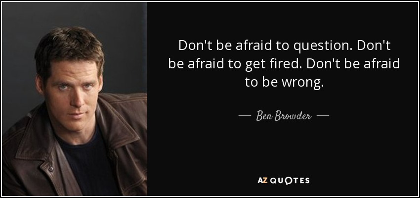 Don't be afraid to question. Don't be afraid to get fired. Don't be afraid to be wrong. - Ben Browder